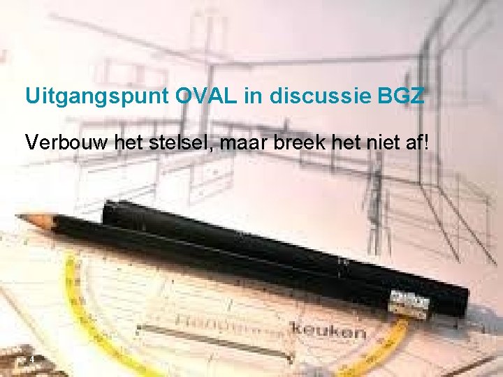 Uitgangspunt OVAL in discussie BGZ Verbouw het stelsel, maar breek het niet af! 4 Uitgangspunt OVAL in discussie BGZ Verbouw het stelsel, maar breek het niet af! 4