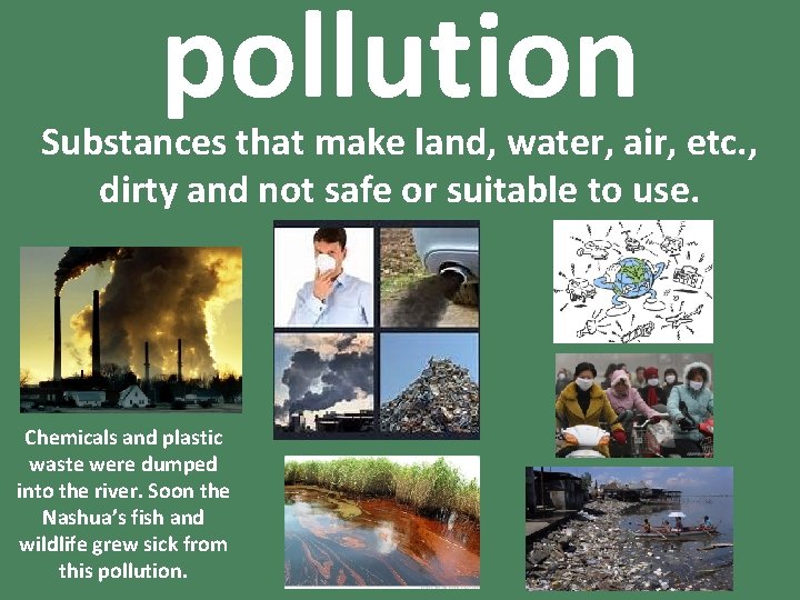 pollution Substances that make land, water, air, etc. , dirty and not safe or