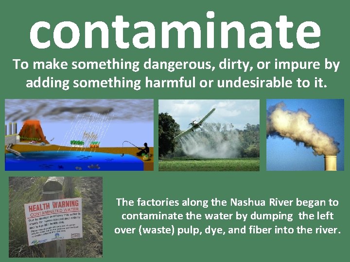 contaminate To make something dangerous, dirty, or impure by adding something harmful or undesirable