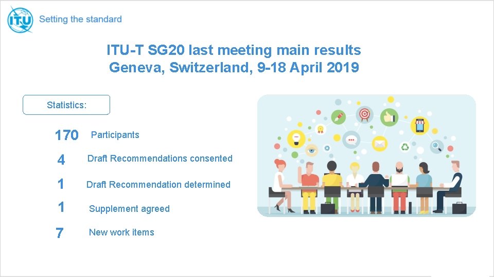 ITU-T SG 20 last meeting main results Geneva, Switzerland, 9 -18 April 2019 Statistics: