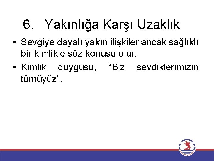 6. Yakınlığa Karşı Uzaklık • Sevgiye dayalı yakın ilişkiler ancak sağlıklı bir kimlikle söz