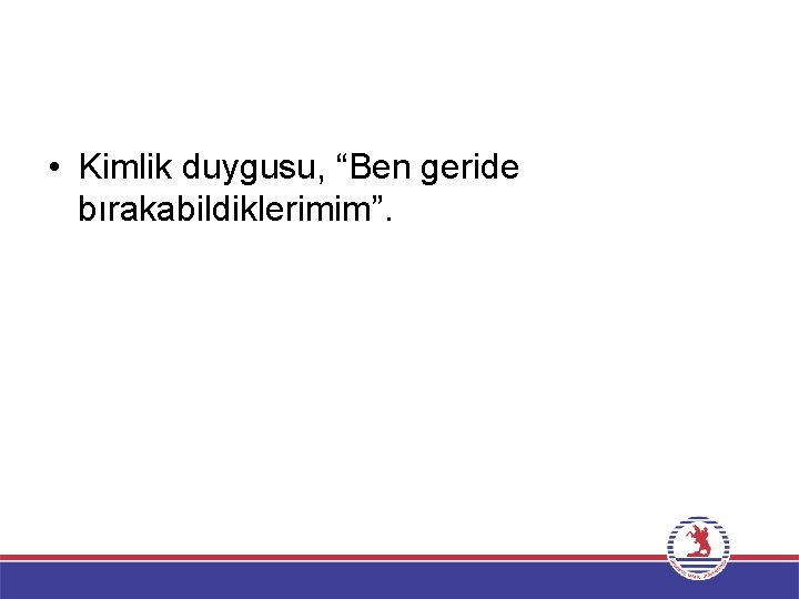  • Kimlik duygusu, “Ben geride bırakabildiklerimim”. 