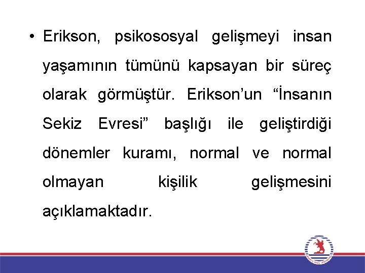  • Erikson, psikososyal gelişmeyi insan yaşamının tümünü kapsayan bir süreç olarak görmüştür. Erikson’un