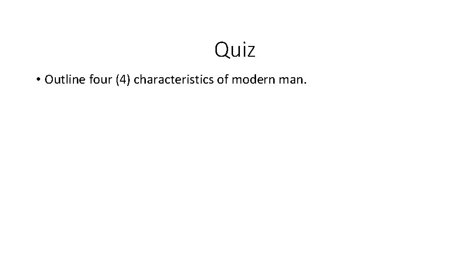 Quiz • Outline four (4) characteristics of modern man. 