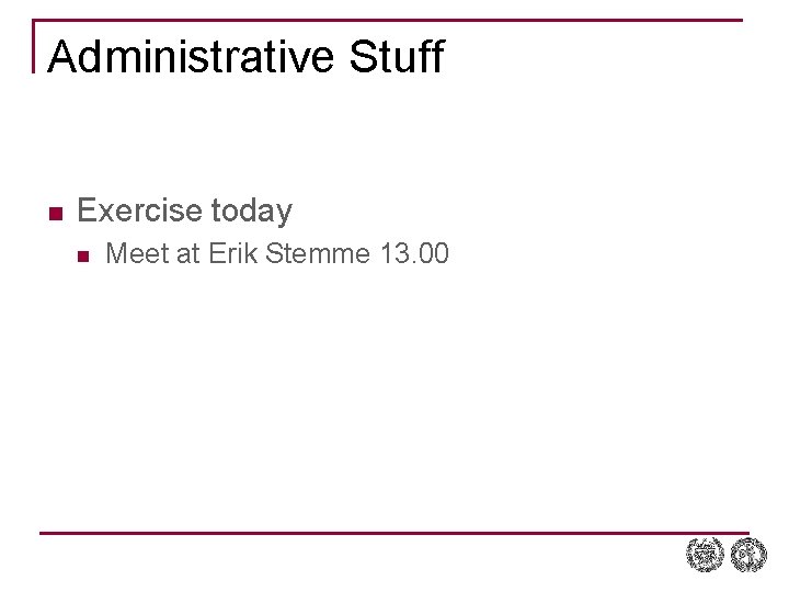 Administrative Stuff n Exercise today n Meet at Erik Stemme 13. 00 