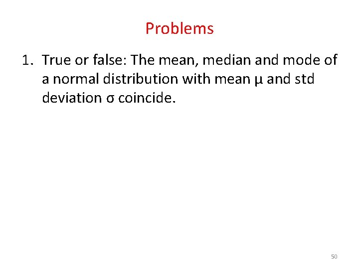 Problems 1. True or false: The mean, median and mode of a normal distribution