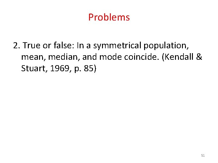 Problems 2. True or false: In a symmetrical population, mean, median, and mode coincide.