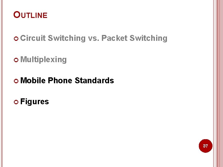 OUTLINE Circuit Switching vs. Packet Switching Multiplexing Mobile Phone Standards Figures 37 