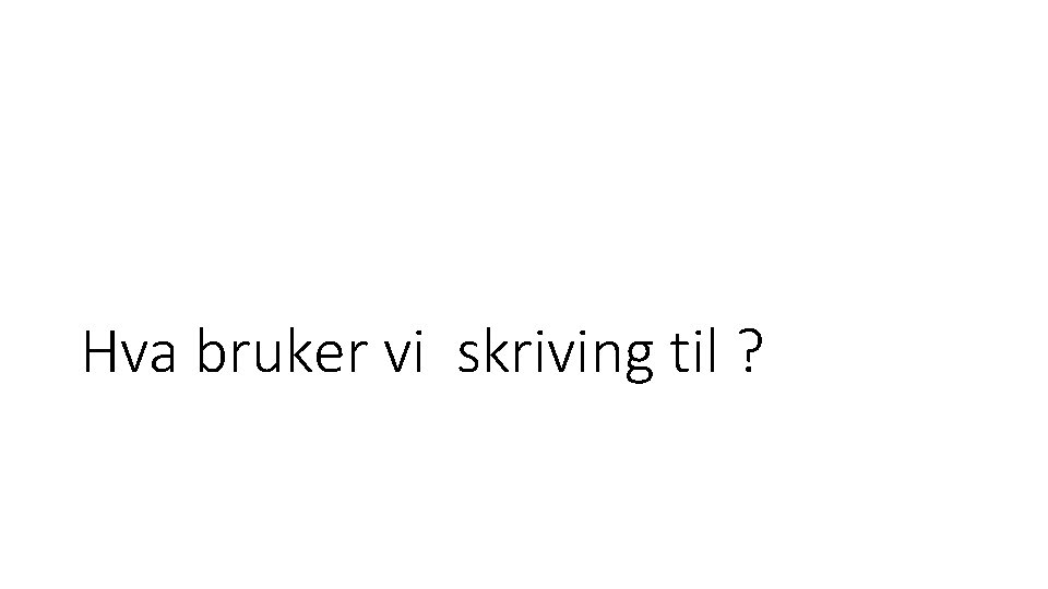 Hva bruker vi skriving til ? Hva bruker vi skriving til ?