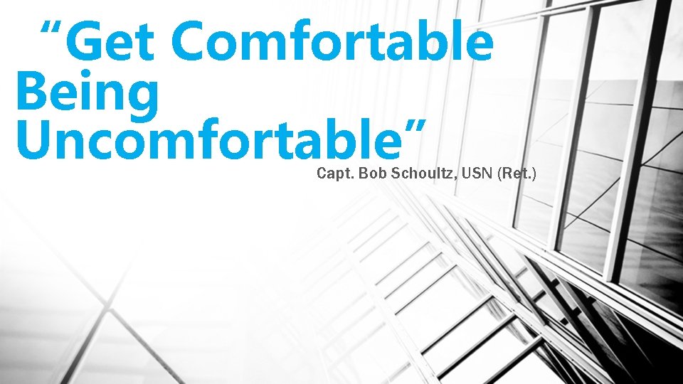 “Get Comfortable Being Uncomfortable” Capt. Bob Schoultz, USN (Ret. ) 
