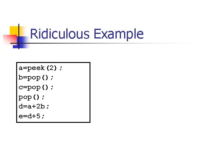 Ridiculous Example a=peek(2); b=pop(); c=pop(); d=a+2 b; e=d+5; Ridiculous Example a=peek(2); b=pop(); c=pop(); d=a+2 b; e=d+5;