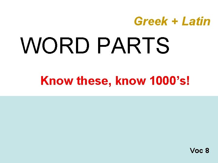 Greek + Latin WORD PARTS Know these, know 1000’s! Voc 8 