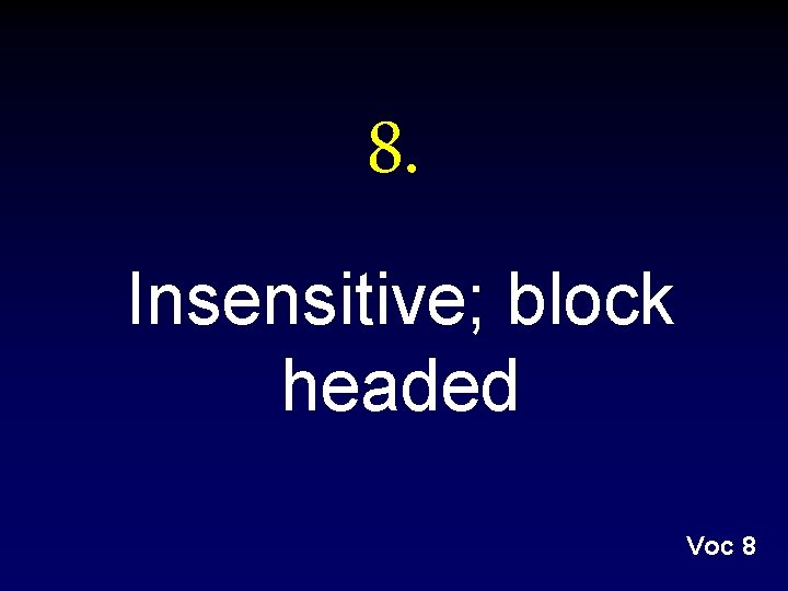 8. Insensitive; block headed Voc 8 