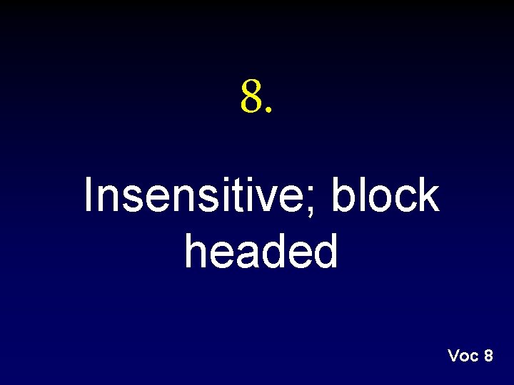 8. Insensitive; block headed Voc 8 8. Insensitive; block headed Voc 8