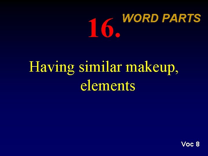 16. WORD PARTS Having similar makeup, elements Voc 8 