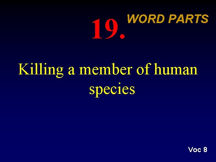 19. WORD PARTS Killing a member of human species Voc 8 