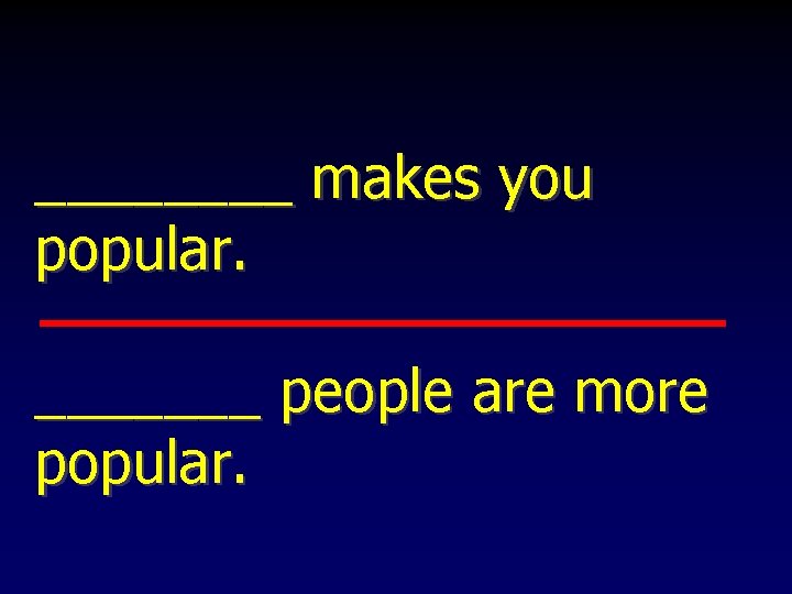 ____ makes you popular. _______ people are more popular. 