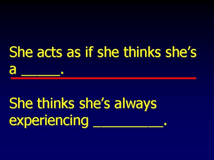 She acts as if she thinks she’s a _____. She thinks she’s always experiencing