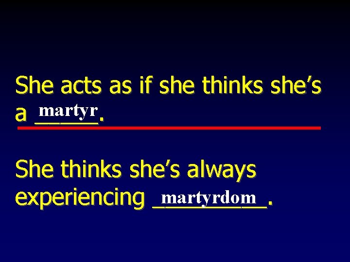 She acts as if she thinks she’s martyr a _____. She thinks she’s always