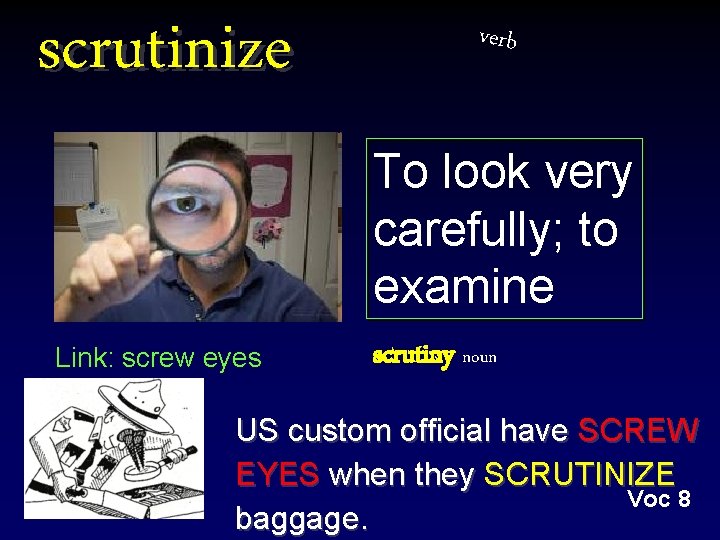 scrutinize verb To look very carefully; to examine Link: screw eyes scrutiny noun US