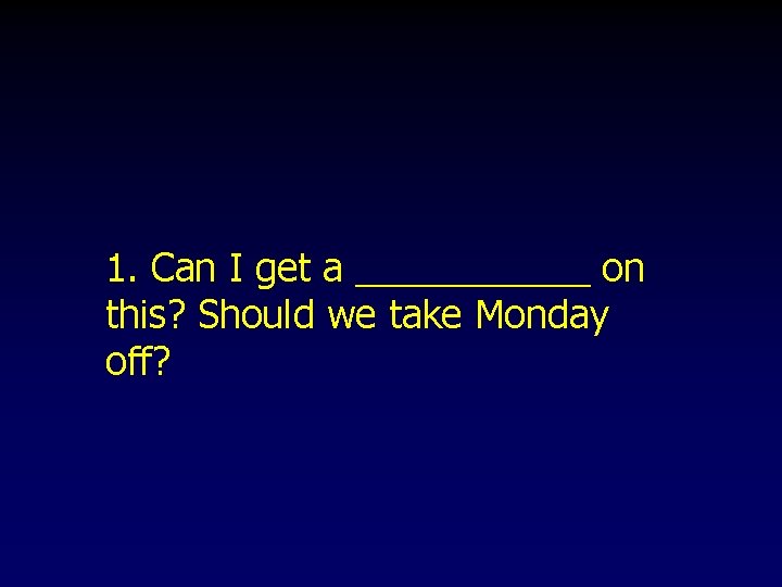 1. Can I get a ______ on this? Should we take Monday off? 1. Can I get a ______ on this? Should we take Monday off?