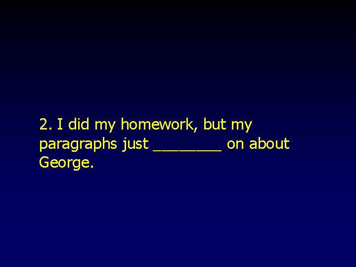2. I did my homework, but my paragraphs just ____ on about George. 2. I did my homework, but my paragraphs just ____ on about George.