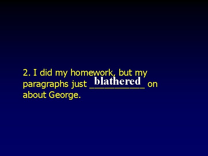 2. I did my homework, but my blathered on paragraphs just ______ about George.