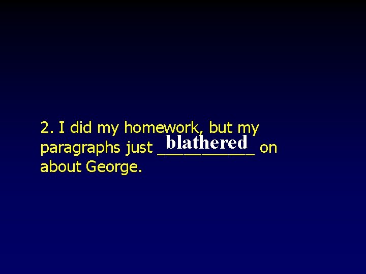 2. I did my homework, but my blathered on paragraphs just ______ about George. 2. I did my homework, but my blathered on paragraphs just ______ about George.