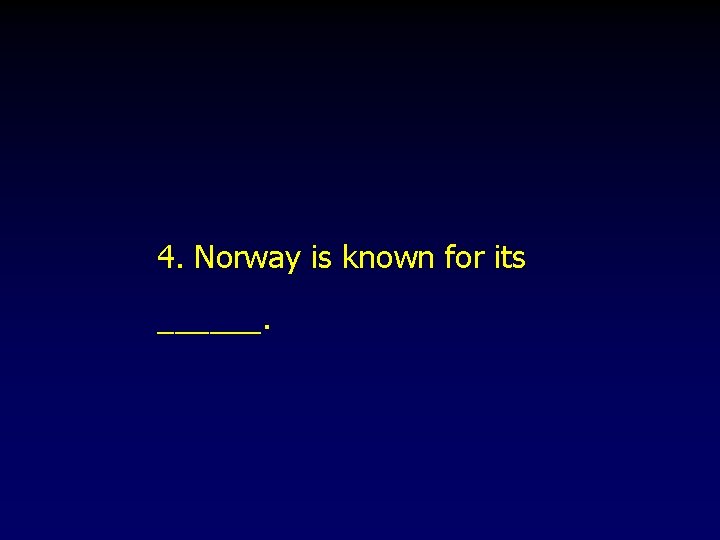 4. Norway is known for its ______. 4. Norway is known for its ______.