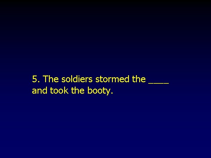 5. The soldiers stormed the ____ and took the booty. 