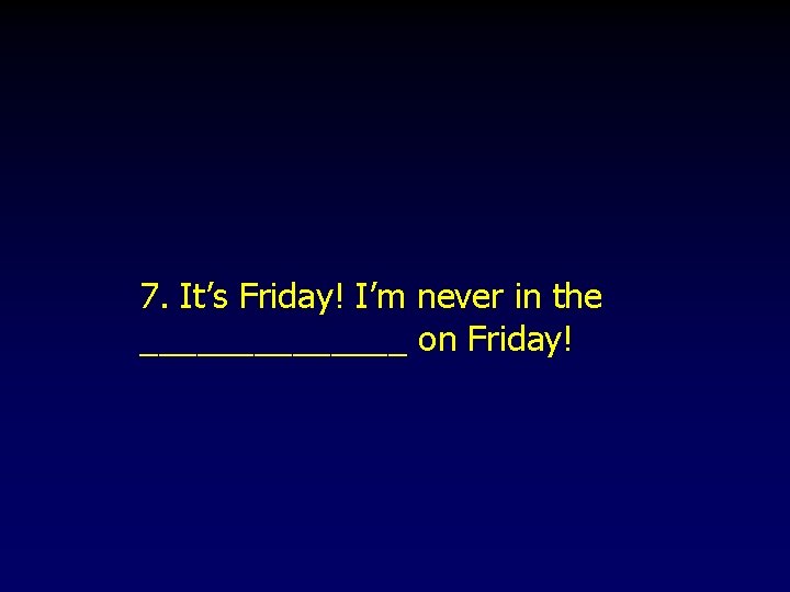 7. It’s Friday! I’m never in the _______ on Friday! 