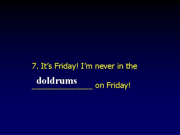 7. It’s Friday! I’m never in the doldrums _______ on Friday! 