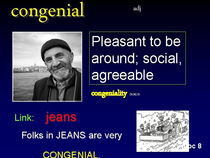 congenial adj Pleasant to be around; social, agreeable congeniality noun Link: jeans Folks in congenial adj Pleasant to be around; social, agreeable congeniality noun Link: jeans Folks in