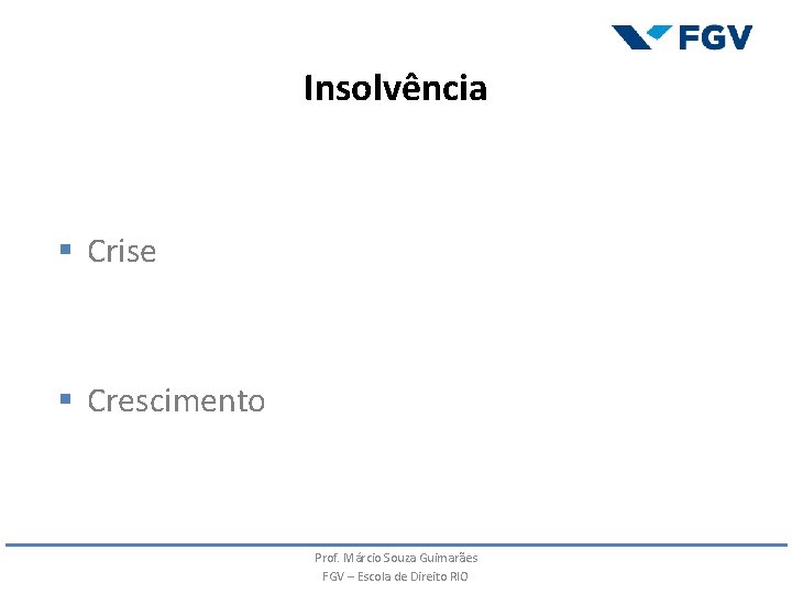 Insolvência § Crise § Crescimento Prof. Márcio Souza Guimarães FGV – Escola de Direito Insolvência § Crise § Crescimento Prof. Márcio Souza Guimarães FGV – Escola de Direito