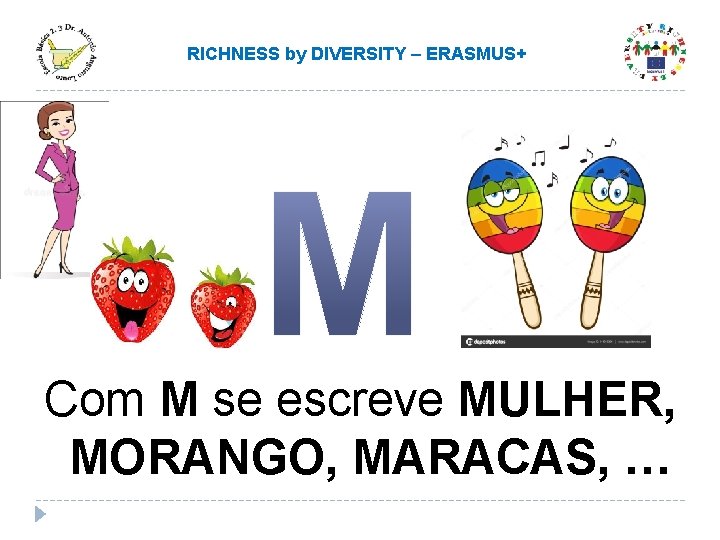 RICHNESS by DIVERSITY – ERASMUS+ Com M se escreve MULHER, MORANGO, MARACAS, … RICHNESS by DIVERSITY – ERASMUS+ Com M se escreve MULHER, MORANGO, MARACAS, …