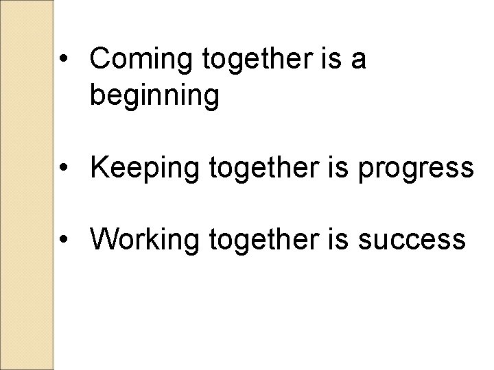  • Coming together is a beginning • Keeping together is progress • Working