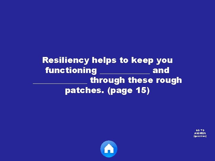 Resiliency helps to keep you functioning ______ and _______ through these rough patches. (page