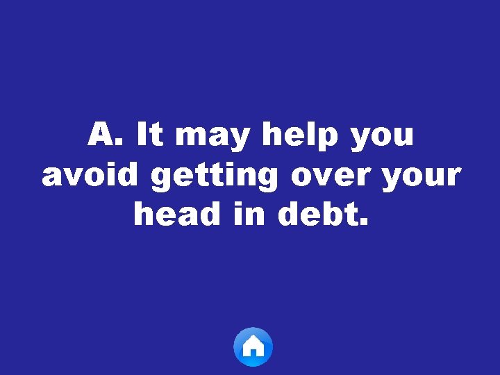 A. It may help you avoid getting over your head in debt. 