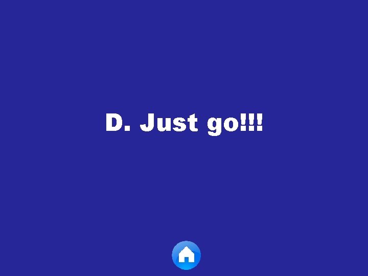 D. Just go!!! 