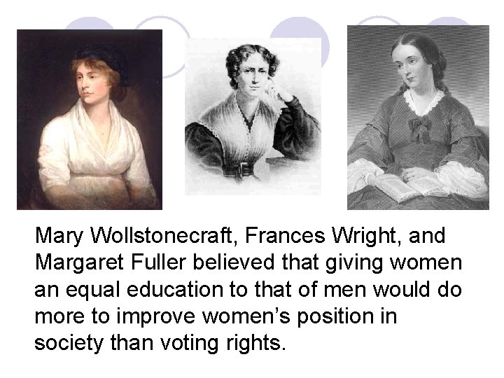 Mary Wollstonecraft, Frances Wright, and Margaret Fuller believed that giving women an equal education Mary Wollstonecraft, Frances Wright, and Margaret Fuller believed that giving women an equal education