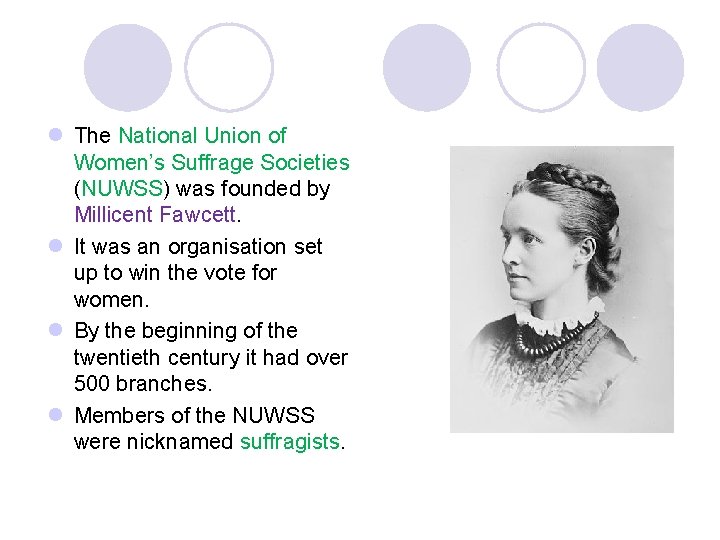 l The National Union of Women’s Suffrage Societies (NUWSS) was founded by Millicent Fawcett. l The National Union of Women’s Suffrage Societies (NUWSS) was founded by Millicent Fawcett.