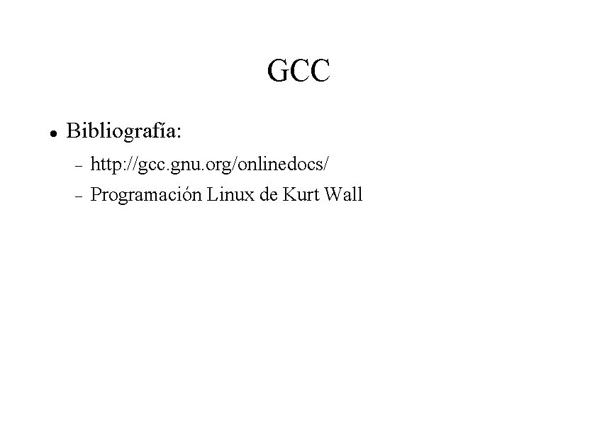 GCC Bibliografía: http: //gcc. gnu. org/onlinedocs/ Programación Linux de Kurt Wall GCC Bibliografía: http: //gcc. gnu. org/onlinedocs/ Programación Linux de Kurt Wall