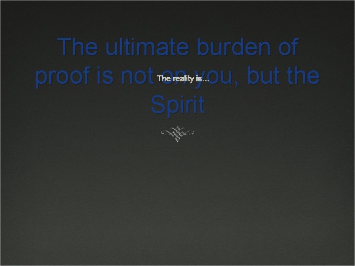 The ultimate burden of proof is not on you, but the Spirit The reality The ultimate burden of proof is not on you, but the Spirit The reality