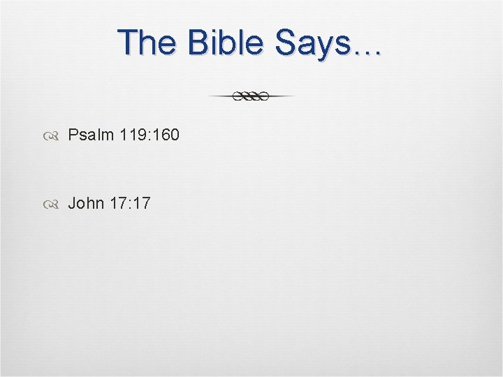 The Bible Says… Psalm 119: 160 John 17: 17 The Bible Says… Psalm 119: 160 John 17: 17