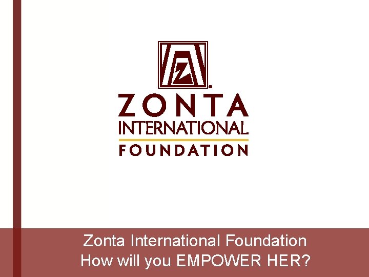 Zonta International Foundation How will you EMPOWER HER? 