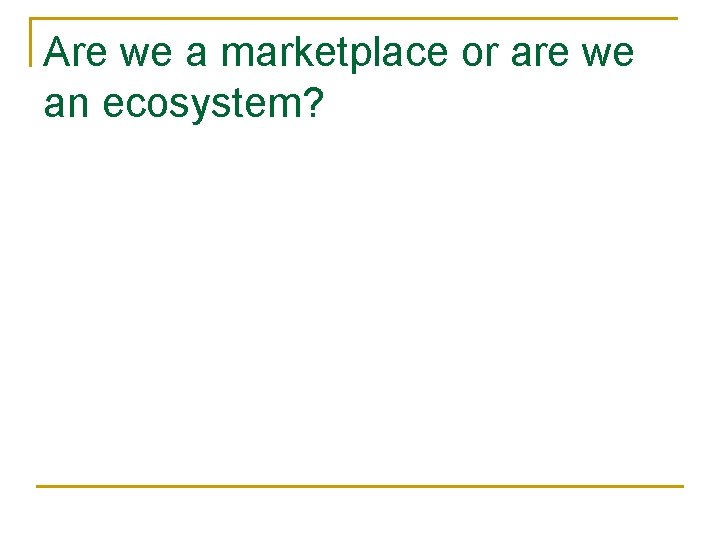 Are we a marketplace or are we an ecosystem? Are we a marketplace or are we an ecosystem?