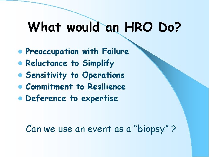 What would an HRO Do? l l l Preoccupation with Failure Reluctance to Simplify