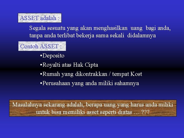 ASSET adalah : Segala sesuatu yang akan menghasilkan uang bagi anda, tanpa anda terlibat