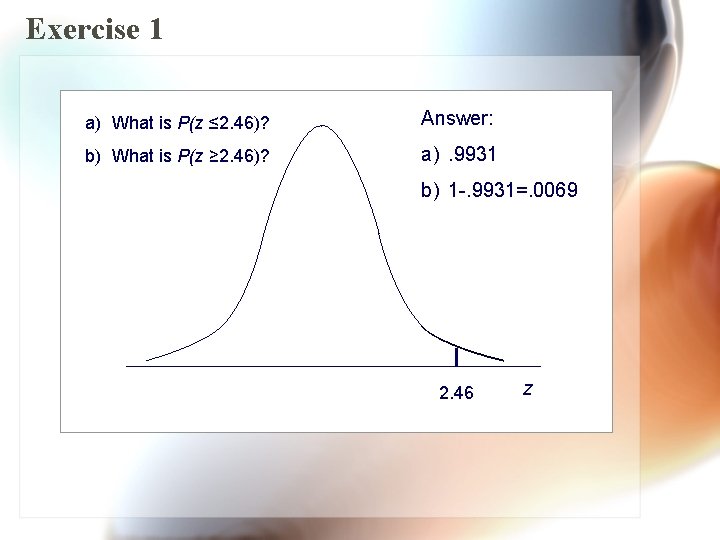 Exercise 1 a) What is P(z ≤ 2. 46)? Answer: b) What is P(z