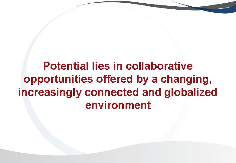 Potential lies in collaborative opportunities offered by a changing, increasingly connected and globalized environment Potential lies in collaborative opportunities offered by a changing, increasingly connected and globalized environment